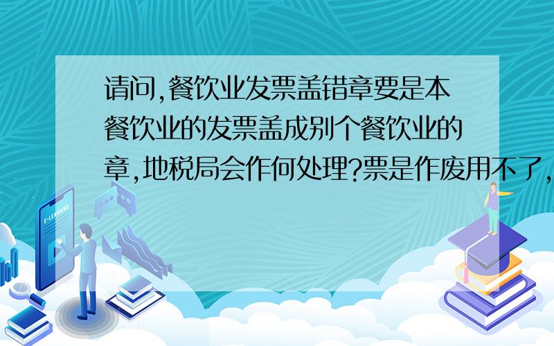 请问,餐饮业发票盖错章要是本餐饮业的发票盖成别个餐饮业的章,地税局会作何处理?票是作废用不了,还是按原开发票餐饮业的算?还是盖错章的餐饮业算?