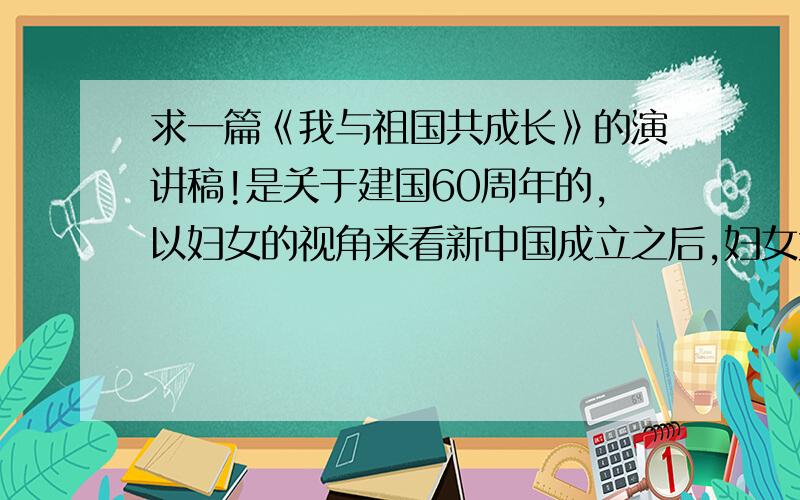 求一篇《我与祖国共成长》的演讲稿!是关于建国60周年的,以妇女的视角来看新中国成立之后,妇女大变化的!急~谢谢大家啦!