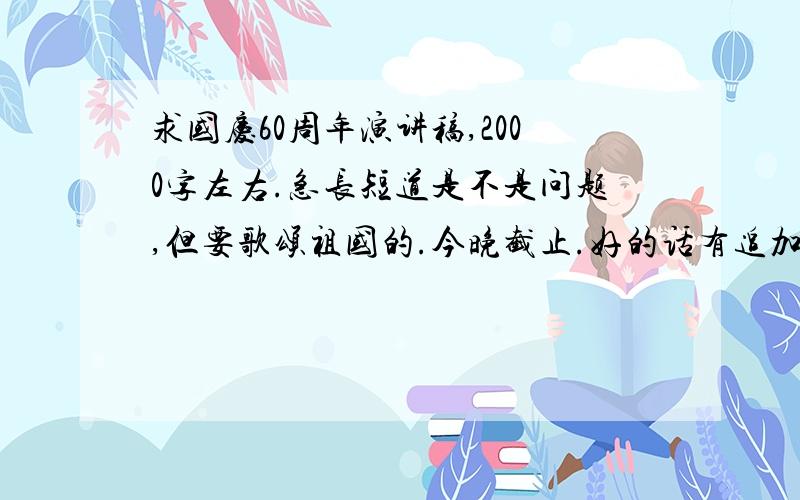 求国庆60周年演讲稿,2000字左右.急长短道是不是问题,但要歌颂祖国的.今晚截止.好的话有追加分的!