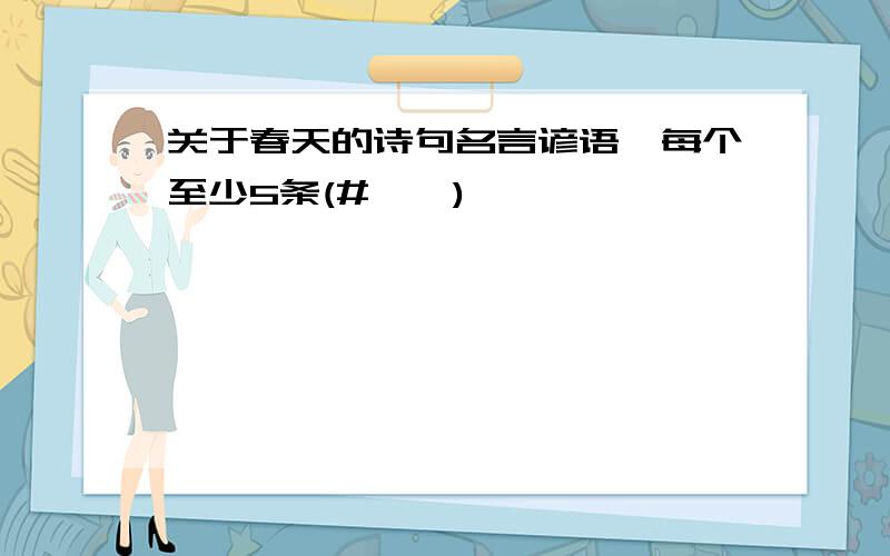 关于春天的诗句名言谚语,每个至少5条(#‵′)