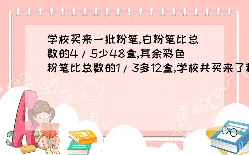 学校买来一批粉笔,白粉笔比总数的4/5少48盒,其余彩色粉笔比总数的1/3多12盒,学校共买来了粉笔多少盒?