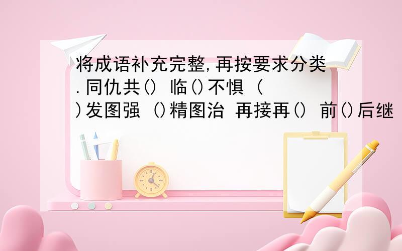 将成语补充完整,再按要求分类.同仇共() 临()不惧 ()发图强 ()精图治 再接再() 前()后继 ()往无前专心()志描写英雄气概的：描写勤奋向上的：