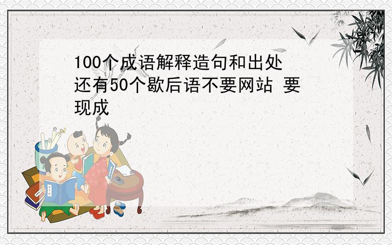 100个成语解释造句和出处 还有50个歇后语不要网站 要现成