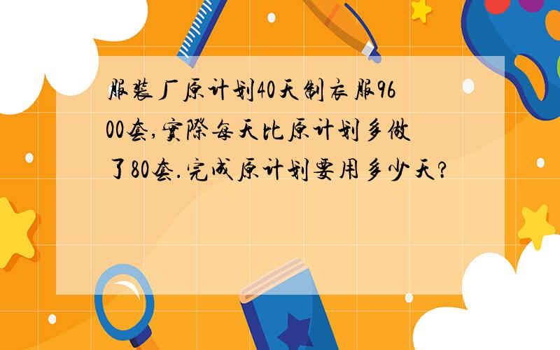 服装厂原计划40天制衣服9600套,实际每天比原计划多做了80套.完成原计划要用多少天?