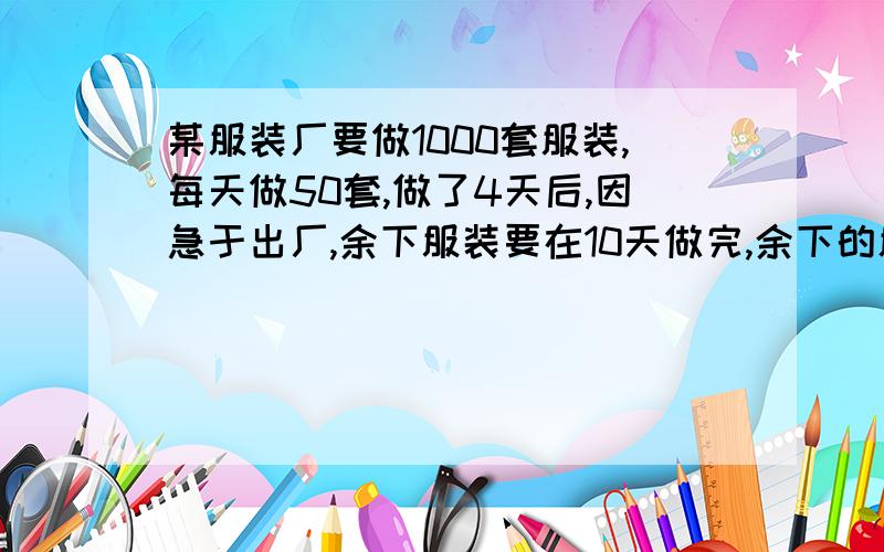 某服装厂要做1000套服装,每天做50套,做了4天后,因急于出厂,余下服装要在10天做完,余下的服装平均每天要做多少套才能按时完成任务?要列方程和解的过程