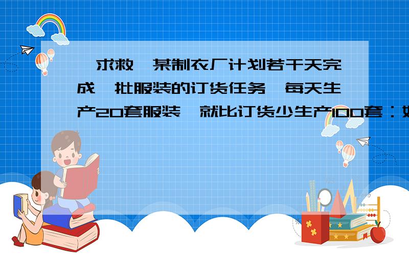 【求救】某制衣厂计划若干天完成一批服装的订货任务,每天生产20套服装,就比订货少生产100套：如果每天某制衣厂计划若干天完成一批服装的订货任务,每天生产20套服装,就比订货少生产100