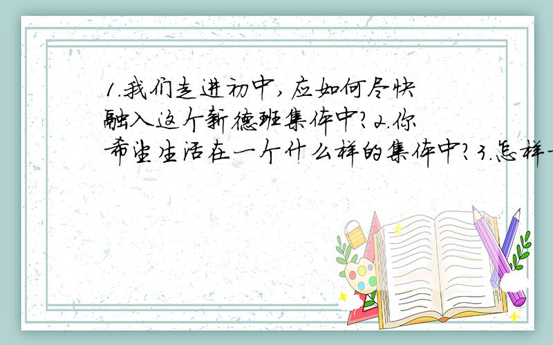 1.我们走进初中,应如何尽快融入这个新德班集体中?2.你希望生活在一个什么样的集体中?3.怎样才能建立起你期望的班集体?4.如何创建新集体?