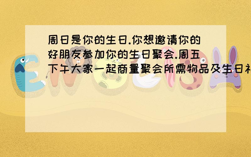 周日是你的生日.你想邀请你的好朋友参加你的生日聚会.周五下午大家一起商量聚会所需物品及生日礼物,对话不少于4个来回.是英语对话