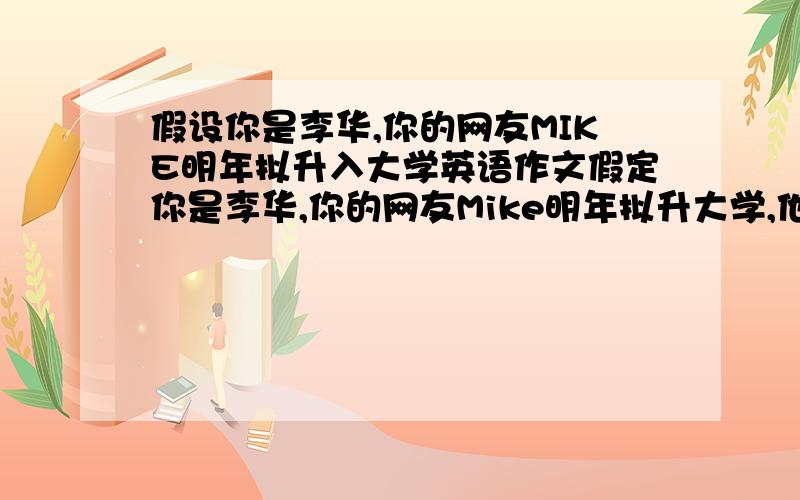 假设你是李华,你的网友MIKE明年拟升入大学英语作文假定你是李华,你的网友Mike明年拟升大学,他感兴趣的专业是考古学,但他的父母希望他选择建筑专业以便今后好找工作且工资更高,他想寻求