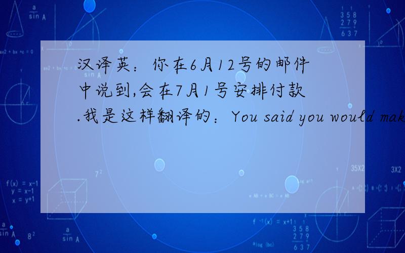 汉译英：你在6月12号的邮件中说到,会在7月1号安排付款.我是这样翻译的：You said you would make payment for us on July 1st,in your email of June 12th.这句话有两个日期,放在哪儿合适啊?希望有个地道的表达.