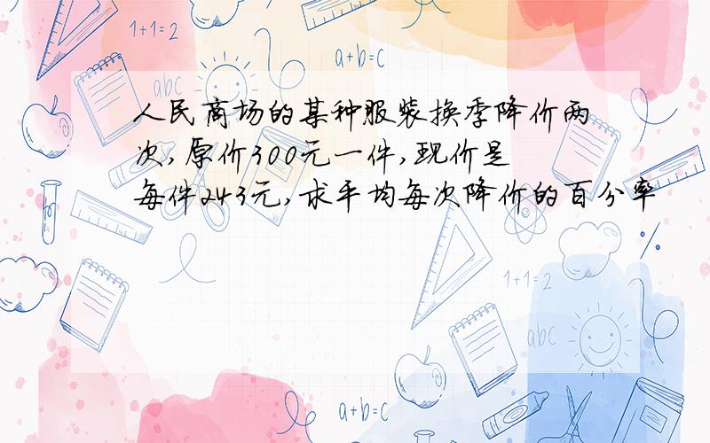 人民商场的某种服装换季降价两次,原价300元一件,现价是每件243元,求平均每次降价的百分率