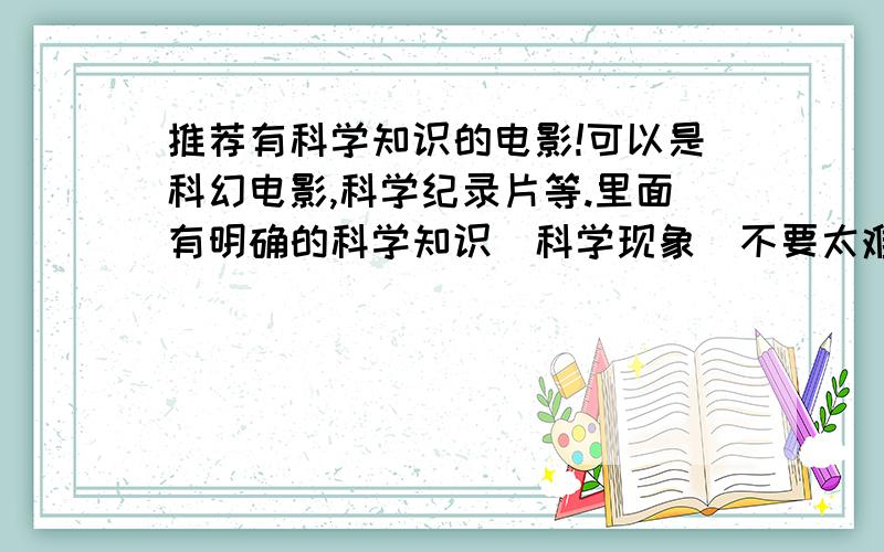 推荐有科学知识的电影!可以是科幻电影,科学纪录片等.里面有明确的科学知识（科学现象）不要太难.大概是初二的.