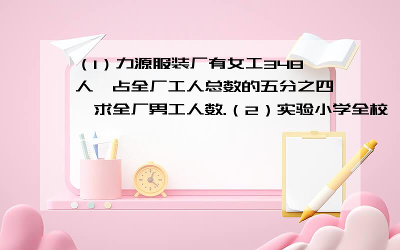 （1）力源服装厂有女工348人,占全厂工人总数的五分之四,求全厂男工人数.（2）实验小学全校一共有女生1170人,占全校总人数的九分之五,全校共有多少人?（3）一辆汽车从甲城开往乙城.已经