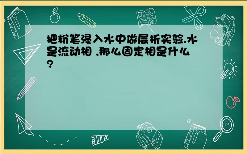 把粉笔浸入水中做层析实验.水是流动相 ,那么固定相是什么?