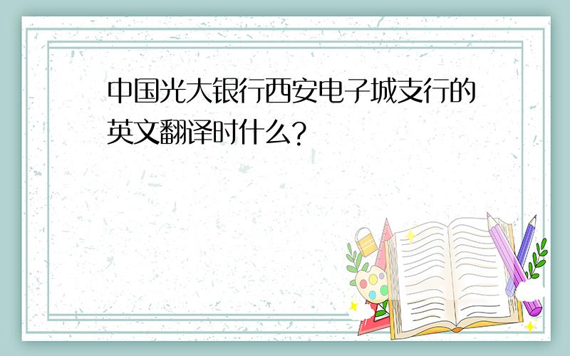 中国光大银行西安电子城支行的英文翻译时什么?