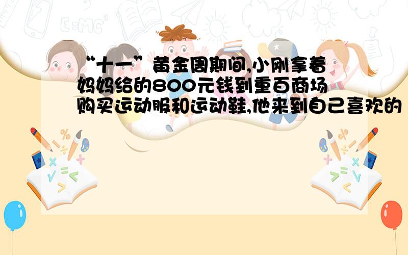 “十一”黄金周期间,小刚拿着妈妈给的800元钱到重百商场购买运动服和运动鞋,他来到自己喜欢的“阿迪、达斯”专柜前看到该品牌打出的优惠条件：标价200元以内（含200元）不打折；标价20