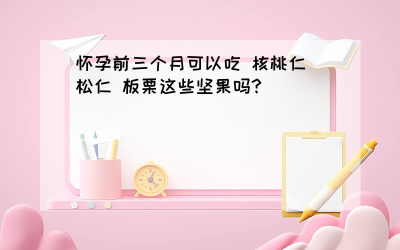 怀孕前三个月可以吃 核桃仁 松仁 板栗这些坚果吗?