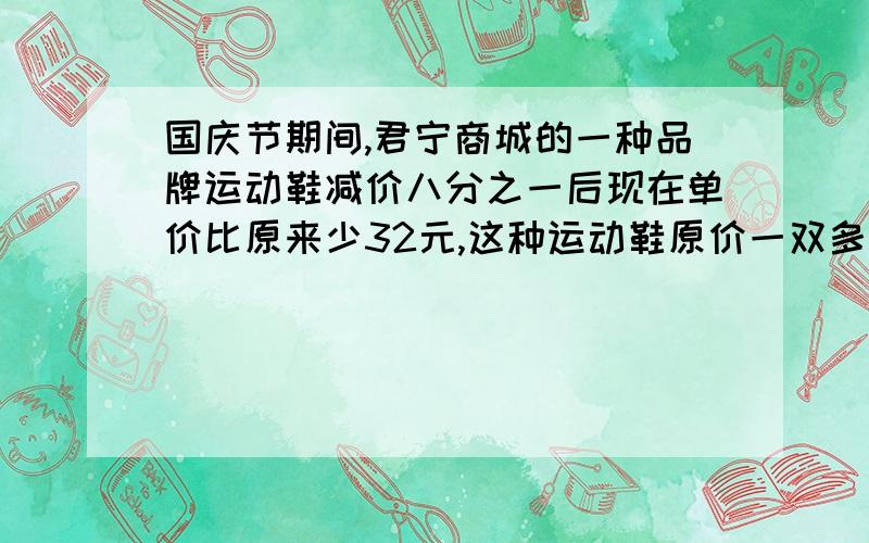 国庆节期间,君宁商城的一种品牌运动鞋减价八分之一后现在单价比原来少32元,这种运动鞋原价一双多少元?急.