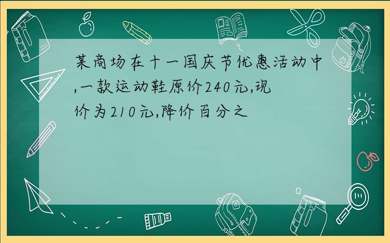 某商场在十一国庆节优惠活动中,一款运动鞋原价240元,现价为210元,降价百分之