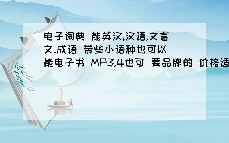 电子词典 能英汉,汉语,文言文.成语 带些小语种也可以 能电子书 MP3,4也可 要品牌的 价格适中