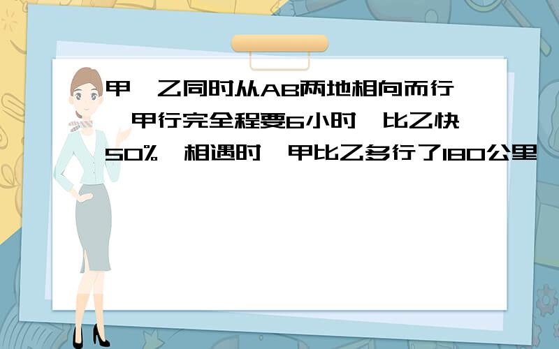 甲、乙同时从AB两地相向而行,甲行完全程要6小时,比乙快50%,相遇时,甲比乙多行了180公里,AB两地相距多