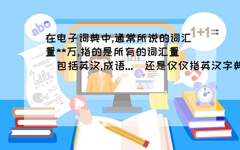 在电子词典中,通常所说的词汇量**万,指的是所有的词汇量(包括英汉,成语...)还是仅仅指英汉字典的词汇量?在电子词典中,通常所说的词汇量**万,指的是所有的词汇量(包括英汉,成语,汉语...)还