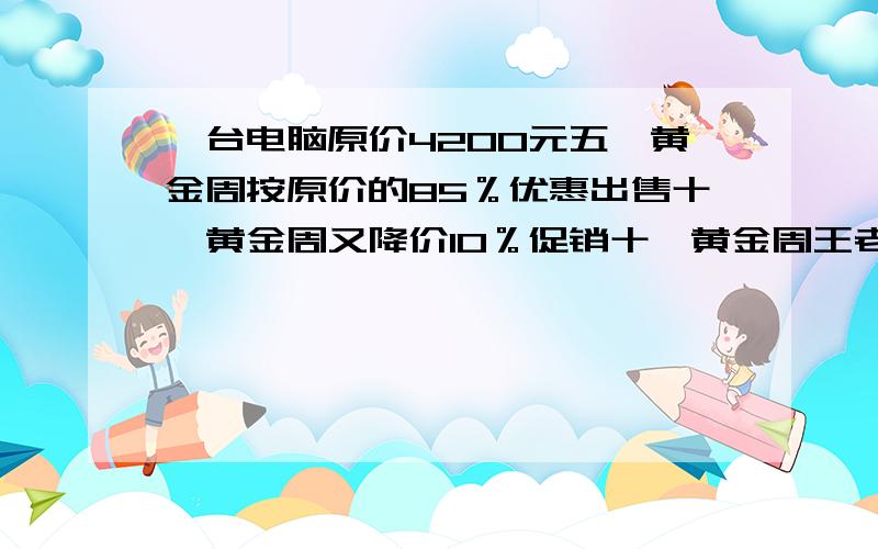 一台电脑原价4200元五一黄金周按原价的85％优惠出售十一黄金周又降价10％促销十一黄金周王老师买一台电脑花了多少元?