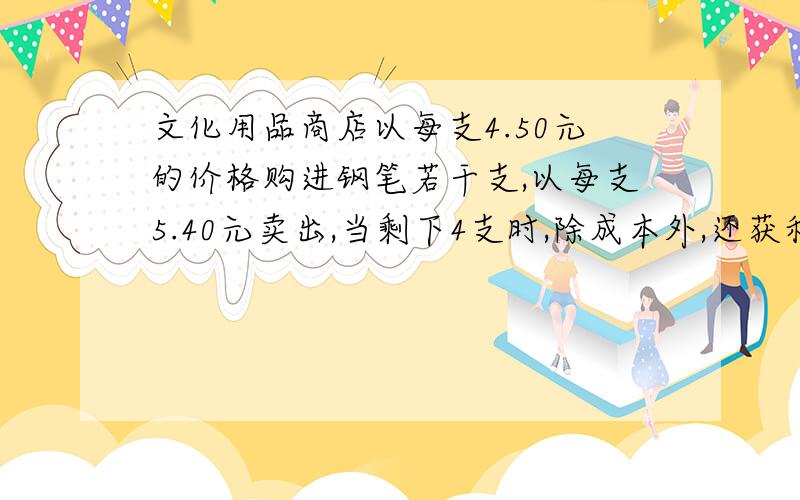 文化用品商店以每支4.50元的价格购进钢笔若干支,以每支5.40元卖出,当剩下4支时,除成本外,还获利润50.40元这个商店购进钢笔多少支?（用方程解答）