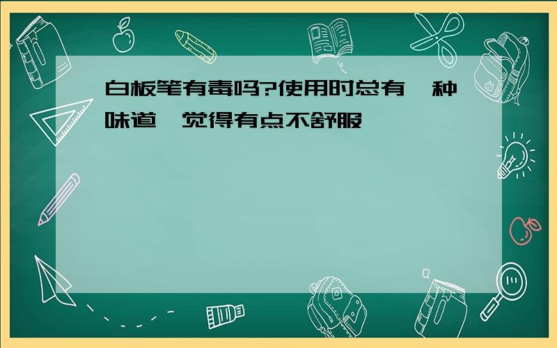 白板笔有毒吗?使用时总有一种味道,觉得有点不舒服