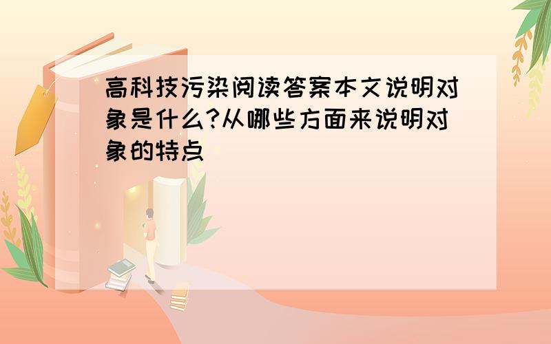 高科技污染阅读答案本文说明对象是什么?从哪些方面来说明对象的特点