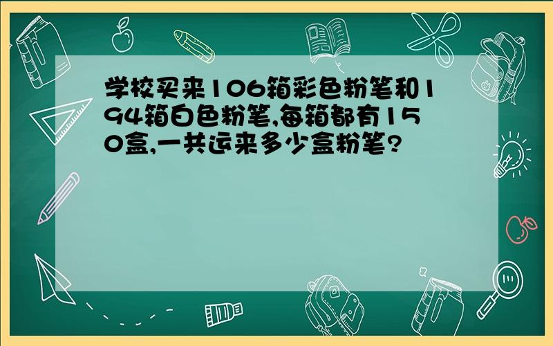 学校买来106箱彩色粉笔和194箱白色粉笔,每箱都有150盒,一共运来多少盒粉笔?