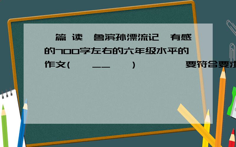 一篇 读《鲁滨孙漂流记》有感的700字左右的六年级水平的作文(*^__^*) 嘻嘻……要符合要求(⊙o⊙)哦要符合以下要求：①简述你读了鲁滨孙漂流记,你的感受（30~50字）②略述文章的主要内容（