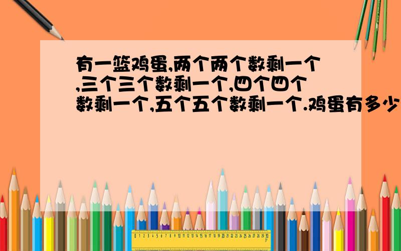 有一篮鸡蛋,两个两个数剩一个,三个三个数剩一个,四个四个数剩一个,五个五个数剩一个.鸡蛋有多少个?