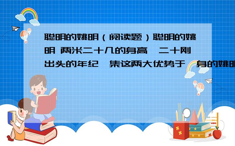 聪明的姚明（阅读题）聪明的姚明 两米二十几的身高,二十刚出头的年纪,集这两大优势于一身的姚明,成了男篮一宝.