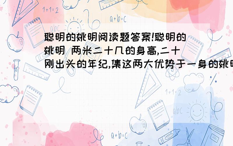 聪明的姚明阅读题答案!聪明的姚明 两米二十几的身高,二十刚出头的年纪,集这两大优势于一身的姚明,成了男篮一宝.