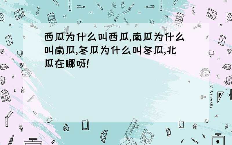 西瓜为什么叫西瓜,南瓜为什么叫南瓜,冬瓜为什么叫冬瓜,北瓜在哪呀!