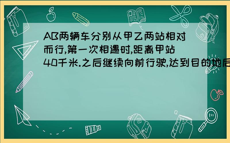 AB两辆车分别从甲乙两站相对而行,第一次相遇时,距离甲站40千米.之后继续向前行驶,达到目的地后向回行驶,在据已站20千米处第二次相遇.问两站间的距离,第三次两车在何处相遇