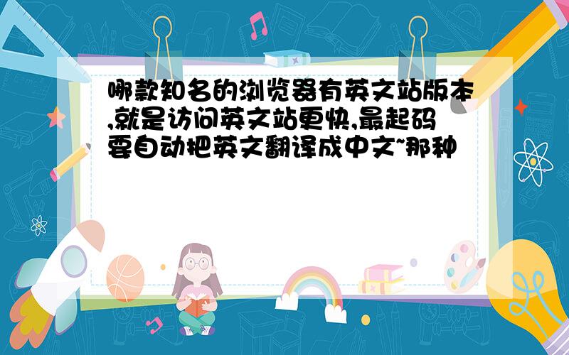 哪款知名的浏览器有英文站版本,就是访问英文站更快,最起码要自动把英文翻译成中文~那种