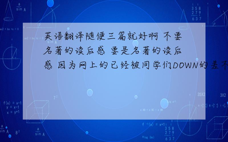 英语翻译随便三篇就好啊 不要名著的读后感 要是名著的读后感 因为网上的已经被同学们DOWN的差不多了