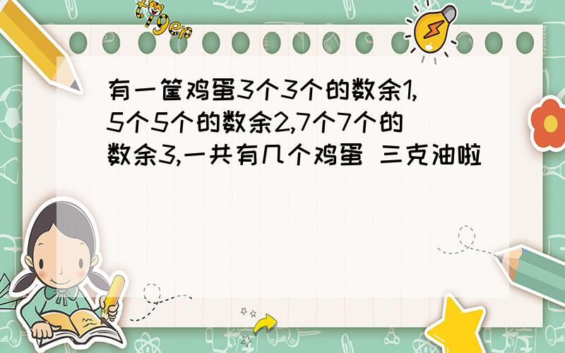 有一筐鸡蛋3个3个的数余1,5个5个的数余2,7个7个的数余3,一共有几个鸡蛋 三克油啦