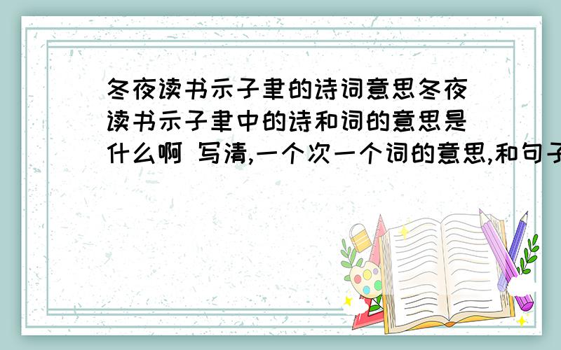 冬夜读书示子聿的诗词意思冬夜读书示子聿中的诗和词的意思是什么啊 写清,一个次一个词的意思,和句子的意思.冬夜读书示子聿》的中心思想是?《冬夜读书示子聿》告诉人们什么?