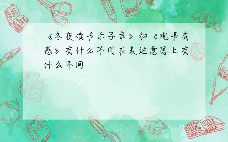 《冬夜读书示子聿》和《观书有感》有什么不同在表达意思上有什么不同