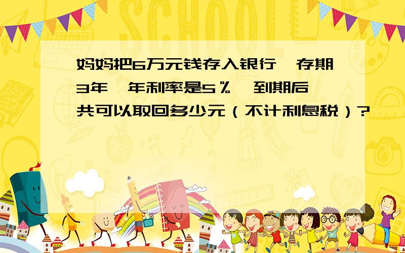 妈妈把6万元钱存入银行,存期3年,年利率是5％,到期后一共可以取回多少元（不计利息税）?