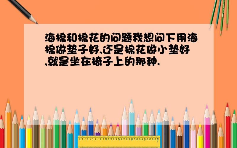 海棉和棉花的问题我想问下用海棉做垫子好,还是棉花做小垫好,就是坐在椅子上的那种.