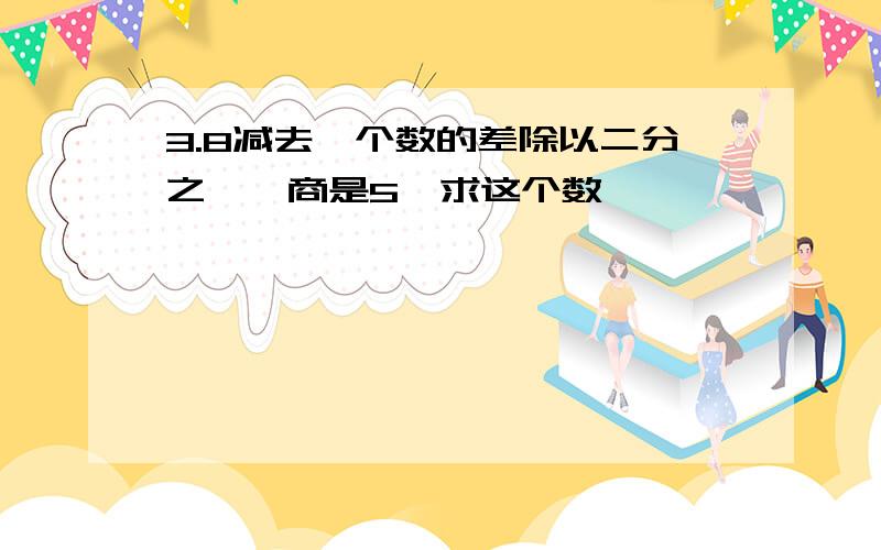 3.8减去一个数的差除以二分之一,商是5,求这个数