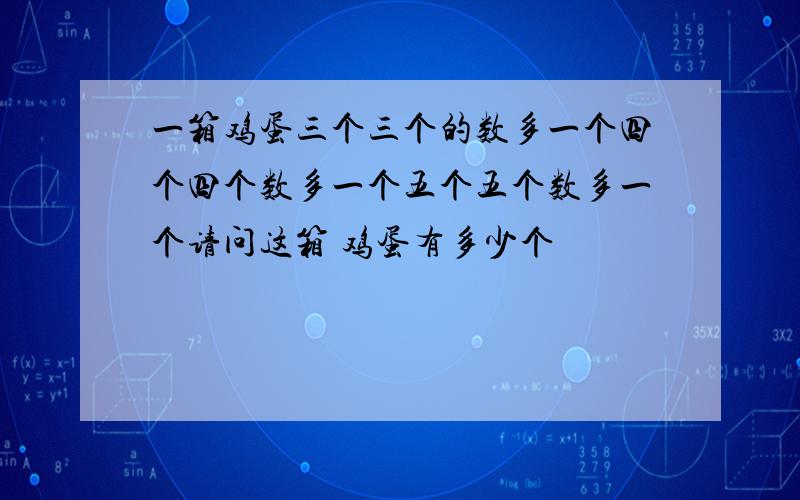 一箱鸡蛋三个三个的数多一个四个四个数多一个五个五个数多一个请问这箱 鸡蛋有多少个