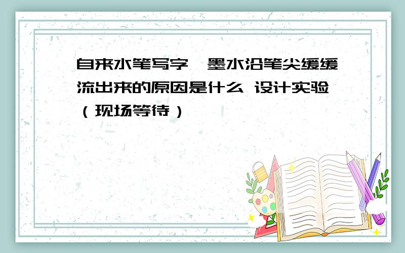 自来水笔写字,墨水沿笔尖缓缓流出来的原因是什么 设计实验（现场等待）