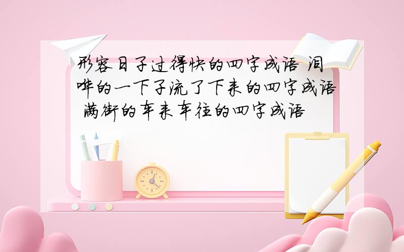 形容日子过得快的四字成语 泪哗的一下子流了下来的四字成语 满街的车来车往的四字成语