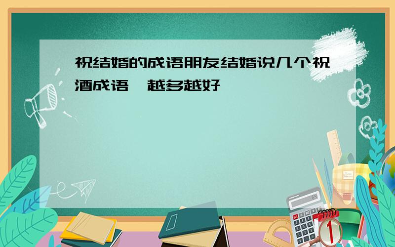 祝结婚的成语朋友结婚说几个祝酒成语,越多越好