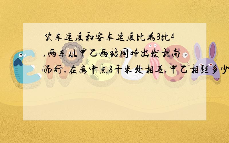 货车速度和客车速度比为3比4,两车从甲乙两站同时出发相向而行,在离中点8千米处相遇,甲乙相距多少千米帮个忙,